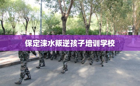 保定涞水叛逆孩子培训学校