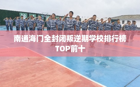 南通海门全封闭叛逆期学校排行榜TOP前十