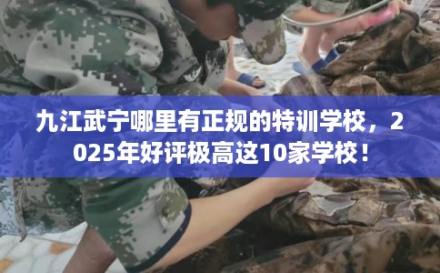 九江武宁哪里有正规的特训学校，2025年好评极高这10家学校！