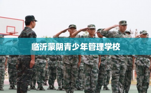 临沂蒙阴青少年管理学校