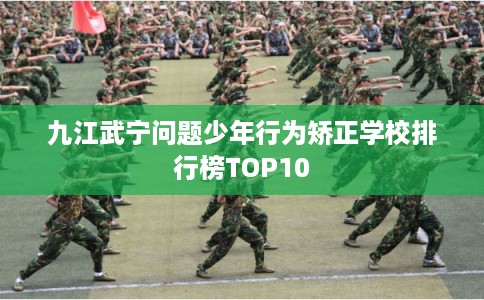 九江武宁问题少年行为矫正学校排行榜TOP10