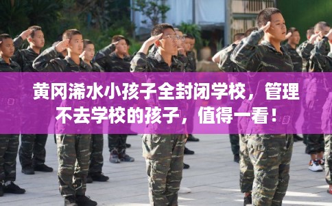 黄冈浠水小孩子全封闭学校，管理不去学校的孩子，值得一看！