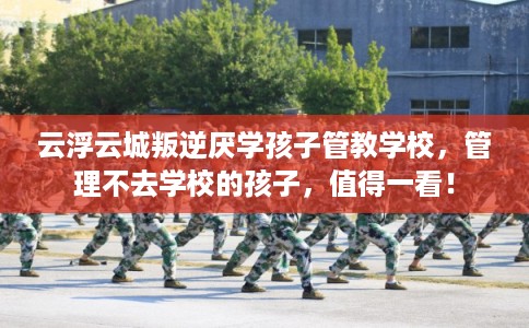 云浮云城叛逆厌学孩子管教学校，管理不去学校的孩子，值得一看！