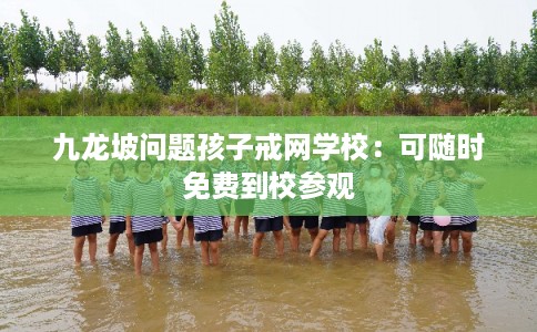 九龙坡问题孩子戒网学校:可随时免费到校参观 九龙坡问题孩子戒网学校:可随时免费到校参观