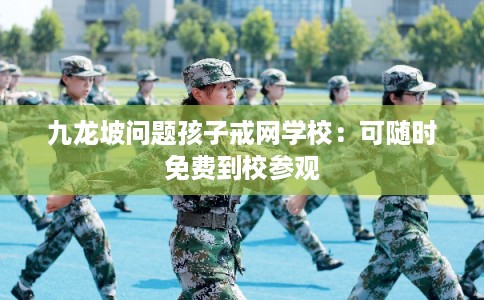 九龙坡问题孩子戒网学校：可随时免费到校参观