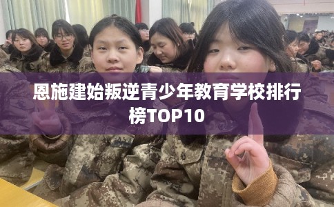 恩施建始叛逆青少年教育学校排行榜TOP10