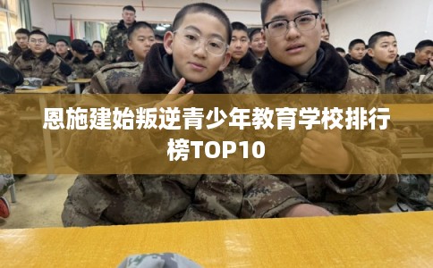 恩施建始叛逆青少年教育学校排行榜TOP10