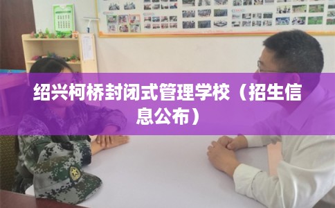 绍兴柯桥封闭式管理学校(招生信息公布) 绍兴柯桥封闭式管理学校(招生信息公布)