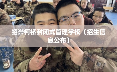 绍兴柯桥封闭式管理学校(招生信息公布) 绍兴柯桥封闭式管理学校(招生信息公布)