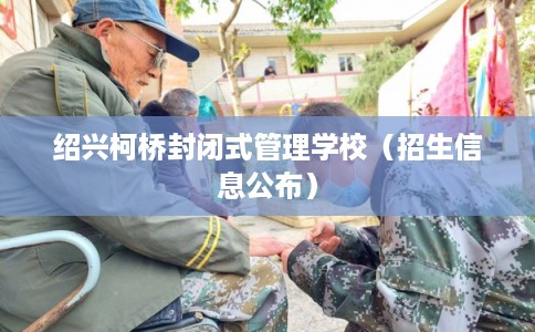 绍兴柯桥封闭式管理学校(招生信息公布) 绍兴柯桥封闭式管理学校(招生信息公布)
