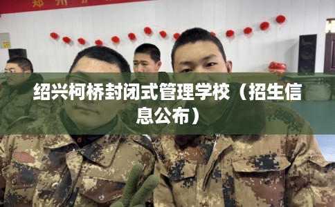 绍兴柯桥封闭式管理学校（招生信息公布）