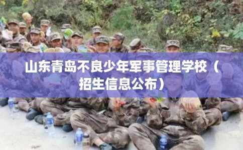 山东青岛不良少年军事管理学校（招生信息公布）