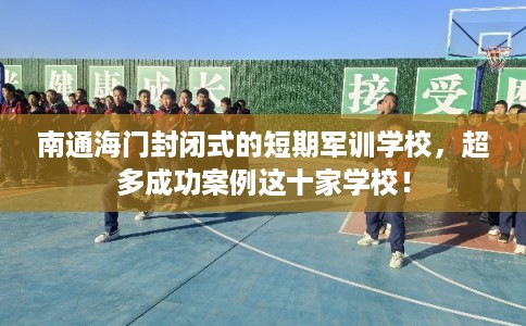 南通海门封闭式的短期军训学校，超多成功案例这十家学校！