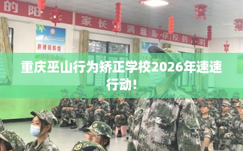 重庆巫山行为矫正学校2026年速速行动! 重庆巫山行为矫正学校2026年速速行动!