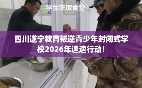 四川遂宁教育叛逆青少年封闭式学校2026年速速行动!