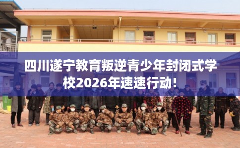 四川遂宁教育叛逆青少年封闭式学校2026年速速行动!