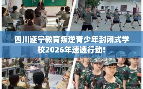 四川遂宁教育叛逆青少年封闭式学校2026年速速行动!