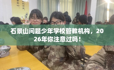 石景山问题少年学校管教机构，2026年你注意过吗！