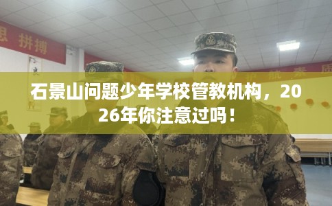 石景山问题少年学校管教机构，2026年你注意过吗！