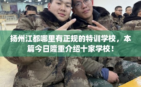 扬州江都哪里有正规的特训学校，本篇今日隆重介绍十家学校！