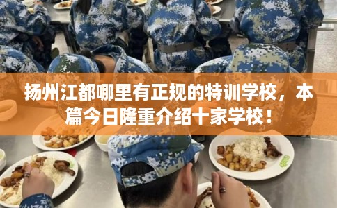 扬州江都哪里有正规的特训学校，本篇今日隆重介绍十家学校！