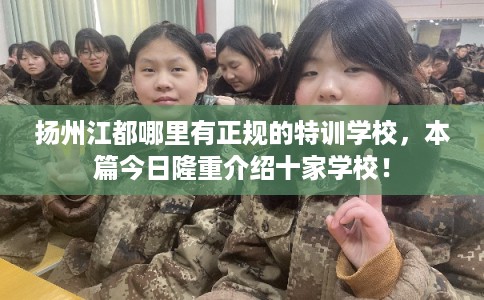 扬州江都哪里有正规的特训学校，本篇今日隆重介绍十家学校！