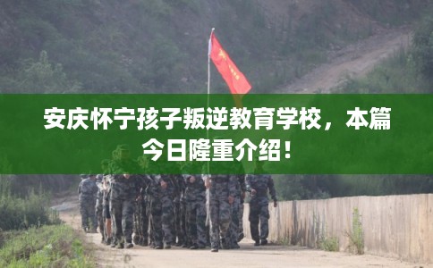 安庆怀宁孩子叛逆教育学校，本篇今日隆重介绍！