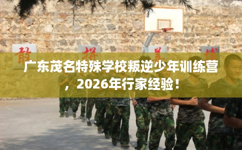 广东茂名特殊学校叛逆少年训练营，2026年行家经验！