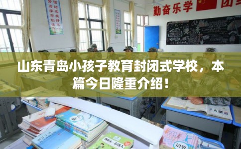 山东青岛小孩子教育封闭式学校，本篇今日隆重介绍！