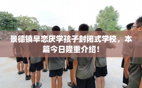 景德镇早恋厌学孩子封闭式学校，本篇今日隆重介绍！