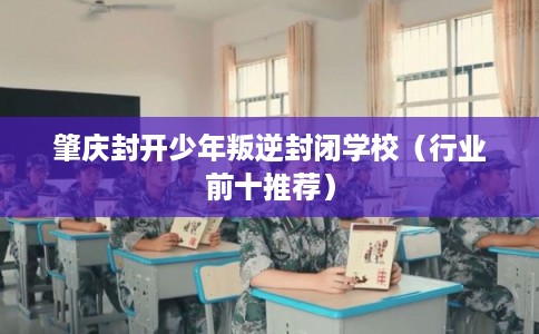 肇庆封开少年叛逆封闭学校（行业前十推荐）