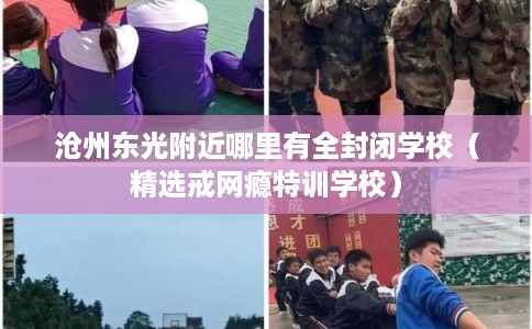 沧州东光附近哪里有全封闭学校（精选戒网瘾特训学校）