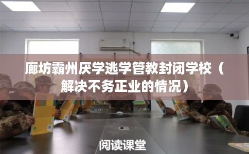 廊坊霸州厌学逃学管教封闭学校（解决不务正业的情况）