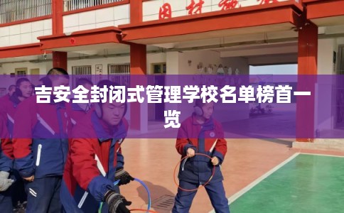 吉安全封闭式管理学校名单榜首一览