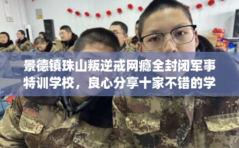 景德镇珠山叛逆戒网瘾全封闭军事特训学校，良心分享十家不错的学校！