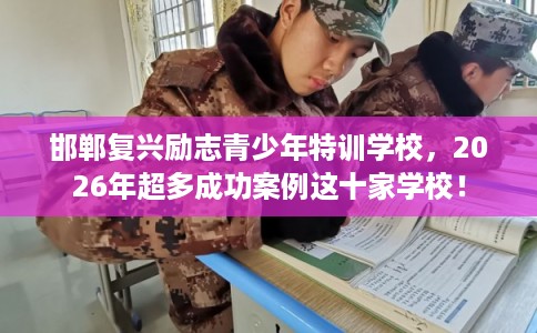 邯郸复兴励志青少年特训学校，2026年超多成功案例这十家学校！
