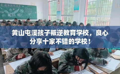 黄山屯溪孩子叛逆教育学校,良心分享十家不错的学校! 黄山屯溪孩子叛逆教育学校,良心分享十家不错的学校!