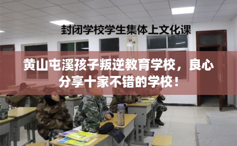 黄山屯溪孩子叛逆教育学校，良心分享十家不错的学校！
