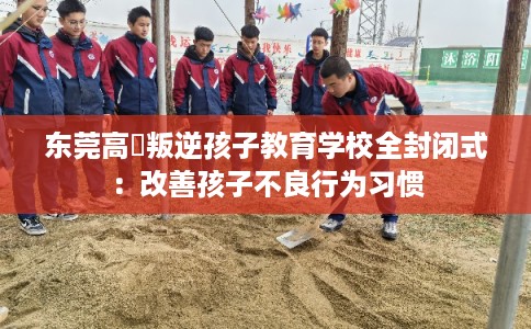 东莞高埗叛逆孩子教育学校全封闭式:改善孩子不良行为习惯 东莞高埗叛逆孩子教育学校全封闭式:改善孩子不良行为习惯