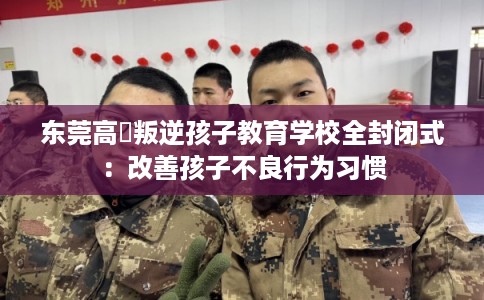 东莞高埗叛逆孩子教育学校全封闭式：改善孩子不良行为习惯