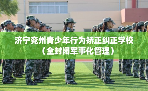 济宁兖州青少年行为矫正纠正学校(全封闭军事化管理) 济宁兖州青少年行为矫正纠正学校(全封闭军事化管理)