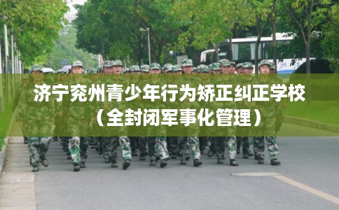 济宁兖州青少年行为矫正纠正学校（全封闭军事化管理）