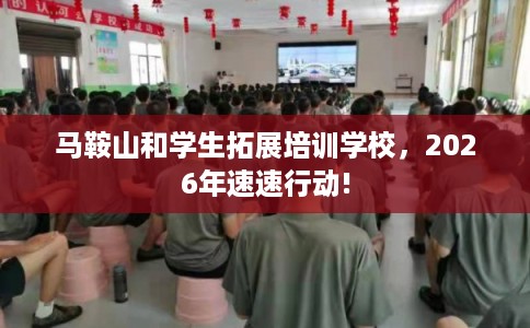 马鞍山和学生拓展培训学校,2026年速速行动! 马鞍山和学生拓展培训学校,2026年速速行动!