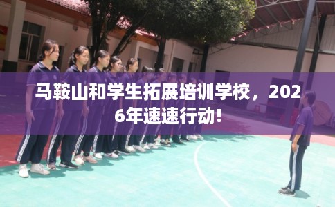 马鞍山和学生拓展培训学校，2026年速速行动!