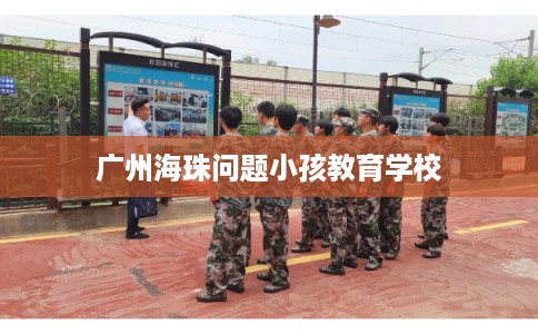 广州海珠问题小孩教育学校