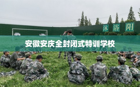 安徽安庆全封闭式特训学校 安徽安庆全封闭式特训学校