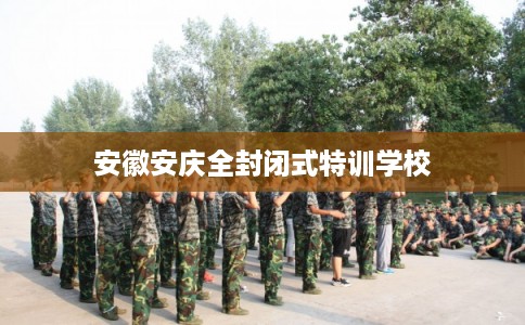 安徽安庆全封闭式特训学校 安徽安庆全封闭式特训学校