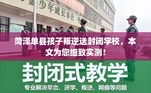 菏泽单县孩子叛逆送封闭学校，本文为您细致实测！