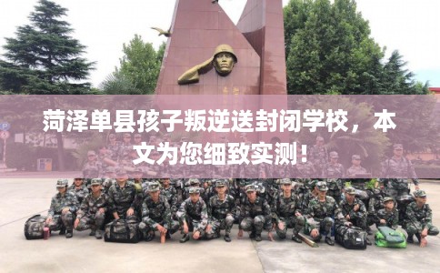 菏泽单县孩子叛逆送封闭学校，本文为您细致实测！