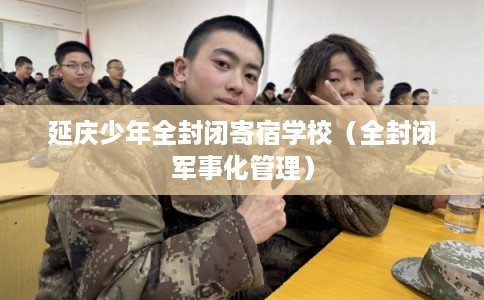 延庆少年全封闭寄宿学校(全封闭军事化管理) 延庆少年全封闭寄宿学校(全封闭军事化管理)